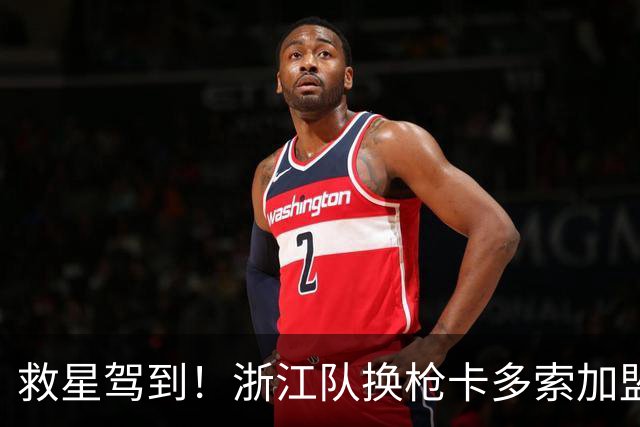 救星驾到！浙江队换枪卡多索加盟在即 无缘K联旧人