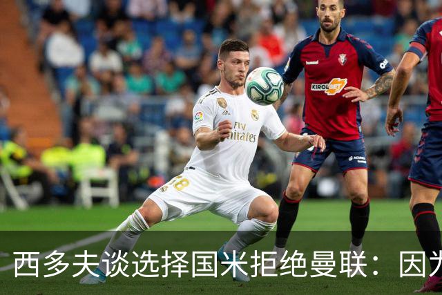 西多夫谈选择国米拒绝曼联：因为罗纳尔多当时在国米踢球