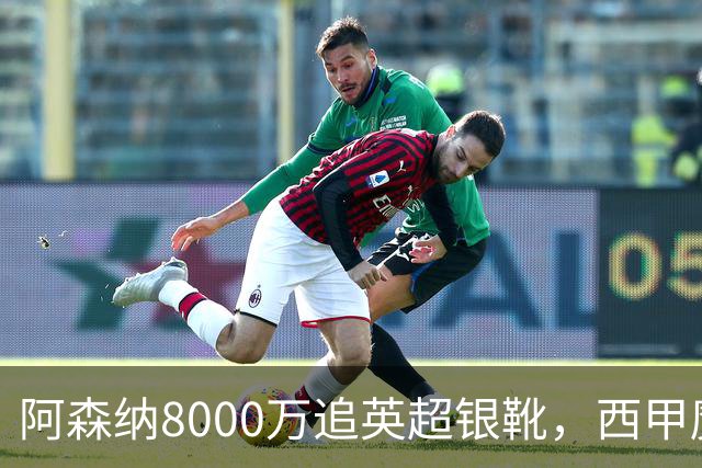 阿森纳8000万追英超银靴，西甲魔翼或来投
